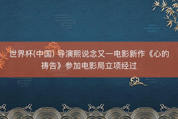 世界杯(中国) 导演熙说念又一电影新作《心的祷告》参加电影局立项经过
