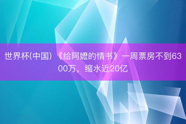 世界杯(中国) 《给阿嬷的情书》一周票房不到6300万,缩水近20亿