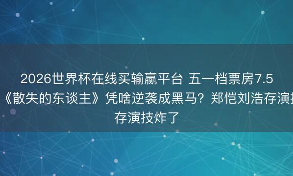 2026世界杯在线买输赢平台 五一档票房7.54亿!《散失的东谈主》凭啥逆袭成黑马?郑恺刘浩存演技炸了