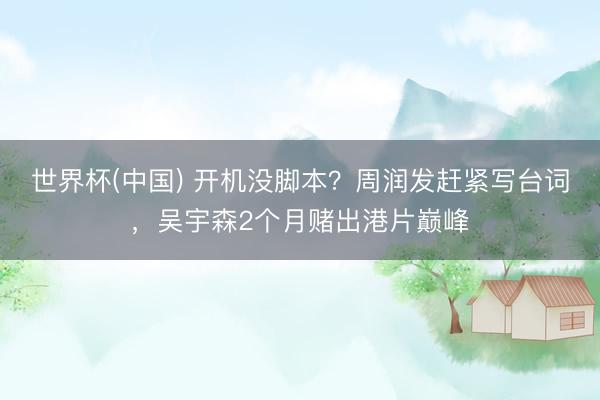 世界杯(中国) 开机没脚本？周润发赶紧写台词，吴宇森2个月赌出港片巅峰