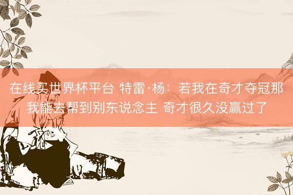 在线买世界杯平台 特雷·杨：若我在奇才夺冠那我能去帮到别东说念主 奇才很久没赢过了