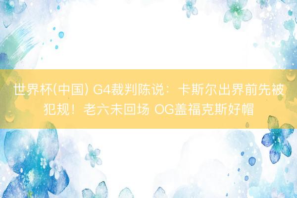 世界杯(中国) G4裁判陈说：卡斯尔出界前先被犯规！老六未回场 OG盖福克斯好帽