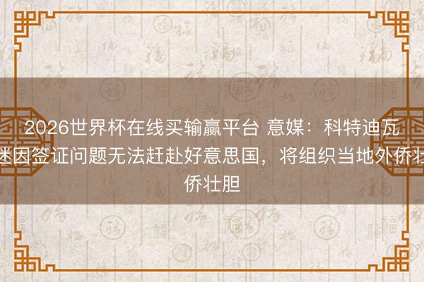 2026世界杯在线买输赢平台 意媒：科特迪瓦球迷因签证问题无法赶赴好意思国，将组织当地外侨壮胆