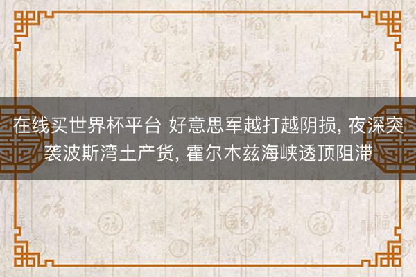 在线买世界杯平台 好意思军越打越阴损， 夜深突袭波斯湾土产货， 霍尔木兹海峡透顶阻滞