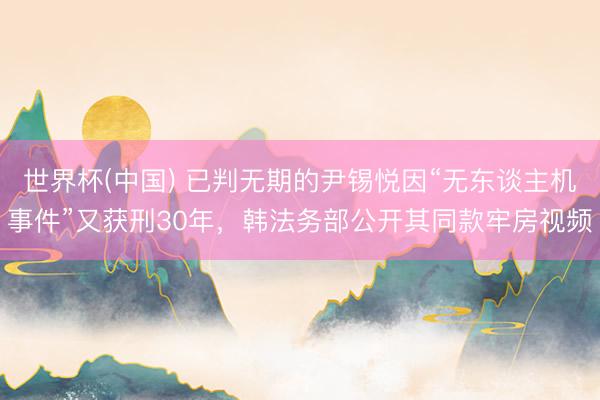 世界杯(中国) 已判无期的尹锡悦因“无东谈主机事件”又获刑30年，韩法务部公开其同款牢房视频