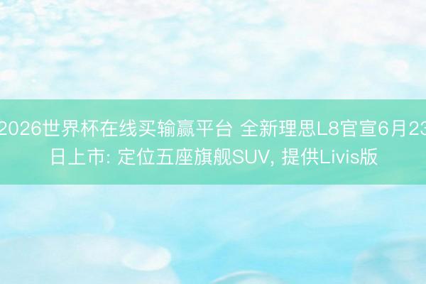 2026世界杯在线买输赢平台 全新理思L8官宣6月23日上市: 定位五座旗舰SUV, 提供Livis版