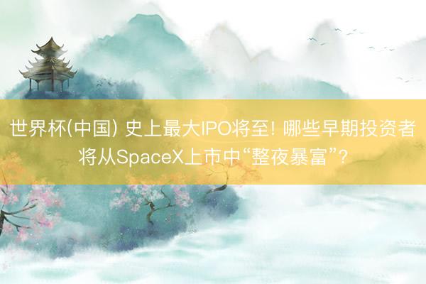 世界杯(中国) 史上最大IPO将至! 哪些早期投资者将从SpaceX上市中“整夜暴富”?