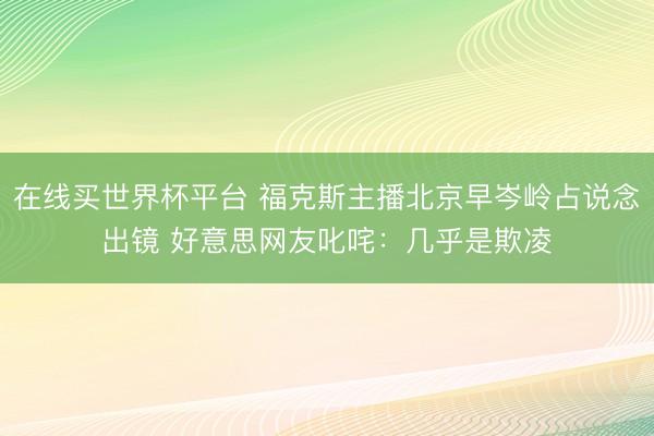 在线买世界杯平台 福克斯主播北京早岑岭占说念出镜 好意思网友叱咤：几乎是欺凌