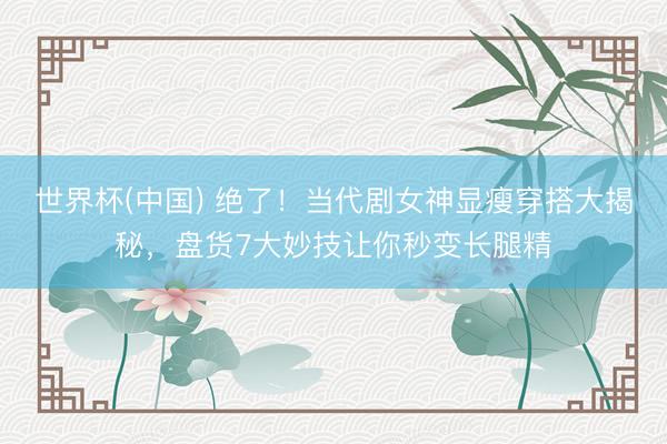世界杯(中国) 绝了！当代剧女神显瘦穿搭大揭秘，盘货7大妙技让你秒变长腿精