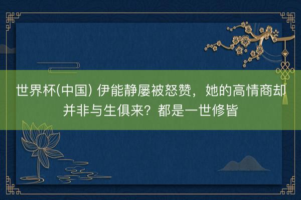 世界杯(中国) 伊能静屡被怒赞，她的高情商却并非与生俱来？都是一世修皆