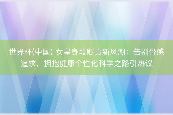 世界杯(中国) 女星身段贬责新风潮：告别骨感追求，拥抱健康个性化科学之路引热议