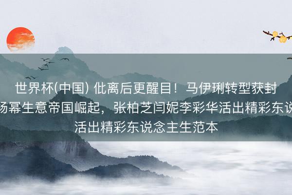 世界杯(中国) 仳离后更醒目！马伊琍转型获封一级演员，杨幂生意帝国崛起，张柏芝闫妮李彩华活出精彩东说念主生范本