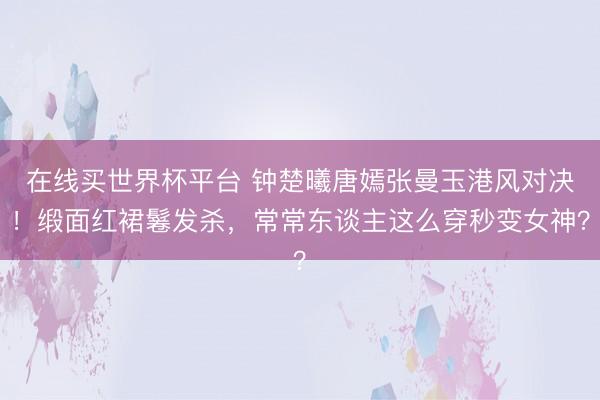 在线买世界杯平台 钟楚曦唐嫣张曼玉港风对决！缎面红裙鬈发杀，常常东谈主这么穿秒变女神？