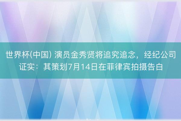 世界杯(中国) 演员金秀贤将追究追念，经纪公司证实：其策划7月14日在菲律宾拍摄告白