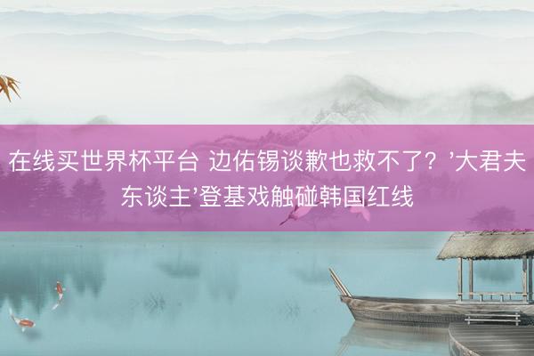 在线买世界杯平台 边佑锡谈歉也救不了？'大君夫东谈主'登基戏触碰韩国红线