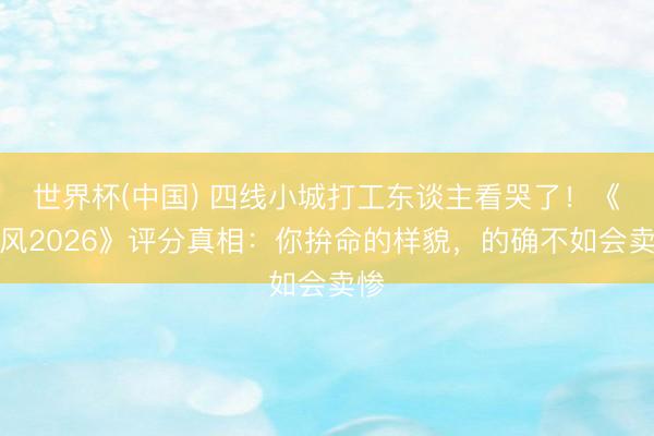 世界杯(中国) 四线小城打工东谈主看哭了！《乘风2026》评分真相：你拚命的样貌，的确不如会卖惨