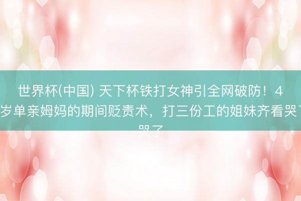 世界杯(中国) 天下杯铁打女神引全网破防！49岁单亲姆妈的期间贬责术，打三份工的姐妹齐看哭了