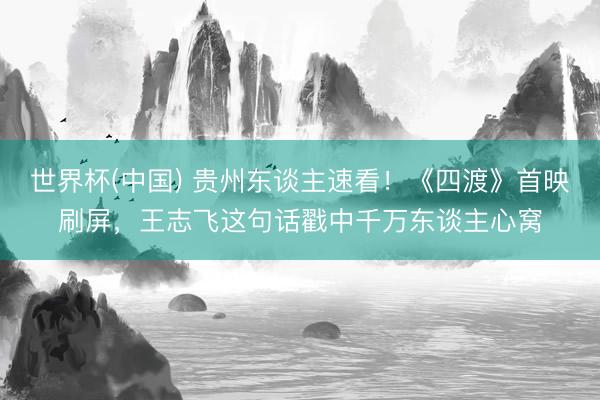 世界杯(中国) 贵州东谈主速看！《四渡》首映刷屏，王志飞这句话戳中千万东谈主心窝