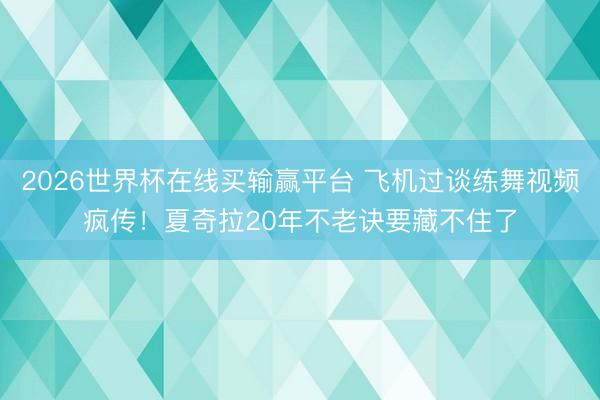 2026世界杯在线买输赢平台 飞机过谈练舞视频疯传！夏奇拉20年不老诀要藏不住了