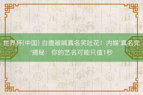 世界杯(中国) 白鹿被喊真名笑吐花！内娱'真名党'揭秘：你的艺名可能只值1秒