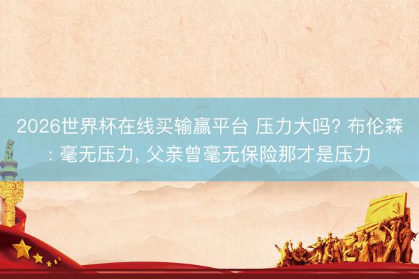 2026世界杯在线买输赢平台 压力大吗? 布伦森: 毫无压力， 父亲曾毫无保险那才是压力