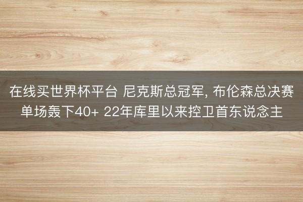 在线买世界杯平台 尼克斯总冠军， 布伦森总决赛单场轰下40+ 22年库里以来控卫首东说念主