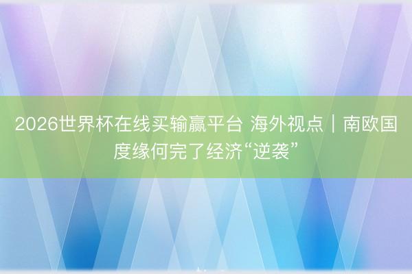 2026世界杯在线买输赢平台 海外视点｜南欧国度缘何完了经济“逆袭”