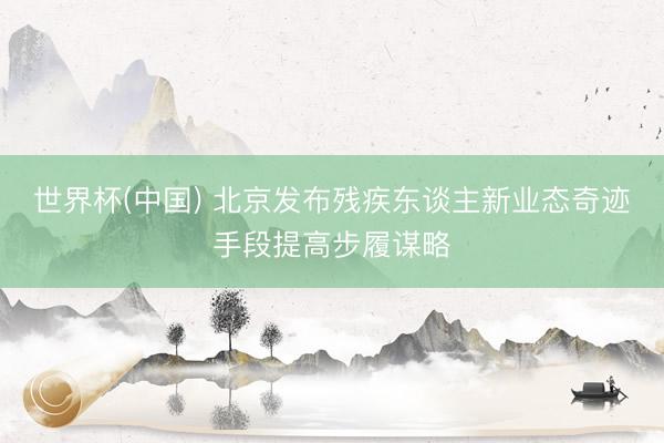 世界杯(中国) 北京发布残疾东谈主新业态奇迹手段提高步履谋略
