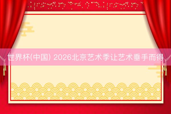 世界杯(中国) 2026北京艺术季让艺术垂手而得
