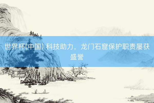 世界杯(中国) 科技助力，龙门石窟保护职责屡获盛誉