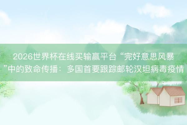 2026世界杯在线买输赢平台 “完好意思风暴”中的致命传播：多国首要跟踪邮轮汉坦病毒疫情