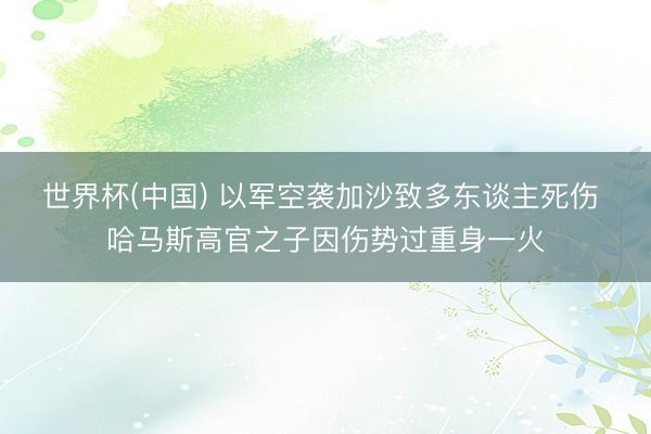 世界杯(中国) 以军空袭加沙致多东谈主死伤 哈马斯高官之子因伤势过重身一火