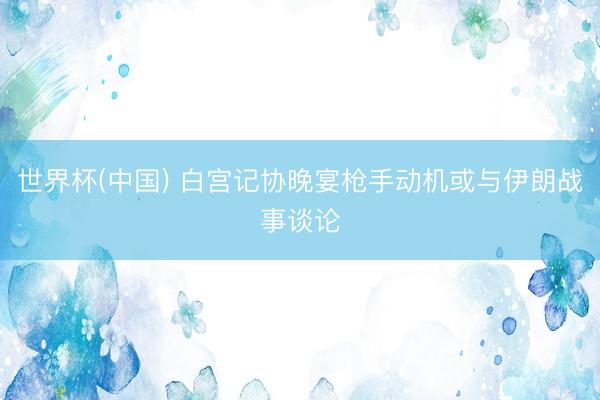 世界杯(中国) 白宫记协晚宴枪手动机或与伊朗战事谈论