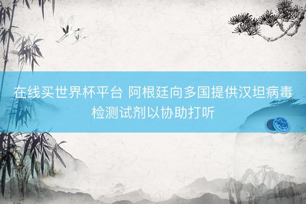 在线买世界杯平台 阿根廷向多国提供汉坦病毒检测试剂以协助打听