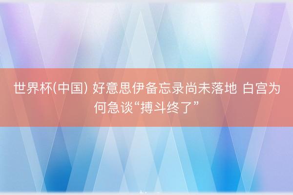 世界杯(中国) 好意思伊备忘录尚未落地 白宫为何急谈“搏斗终了”