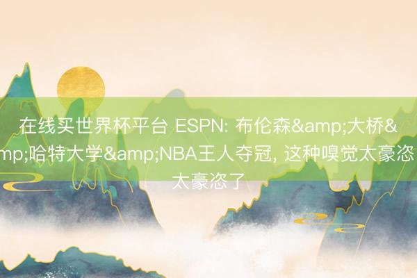 在线买世界杯平台 ESPN: 布伦森&大桥&哈特大学&NBA王人夺冠， 这种嗅觉太豪恣了