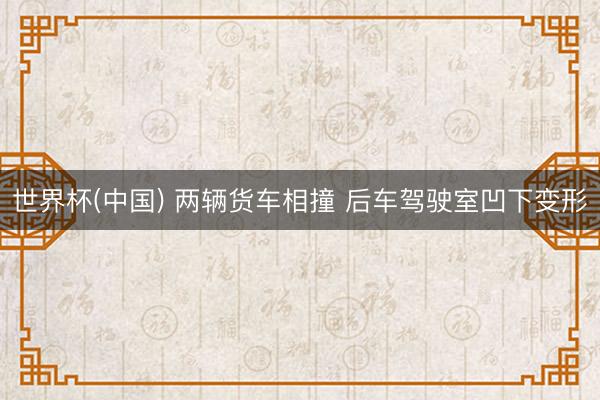 世界杯(中国) 两辆货车相撞 后车驾驶室凹下变形