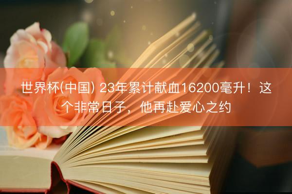世界杯(中国) 23年累计献血16200毫升！这个非常日子，他再赴爱心之约