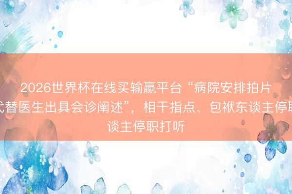 2026世界杯在线买输赢平台 “病院安排拍片技师代替医生出具会诊阐述”,相干指点、包袱东谈主停职打听