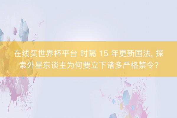 在线买世界杯平台 时隔 15 年更新国法， 探索外星东谈主为何要立下诸多严格禁令?