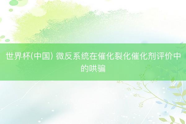 世界杯(中国) 微反系统在催化裂化催化剂评价中的哄骗