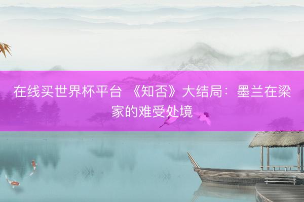 在线买世界杯平台 《知否》大结局：墨兰在梁家的难受处境