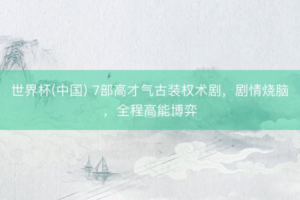 世界杯(中国) 7部高才气古装权术剧，剧情烧脑，全程高能博弈