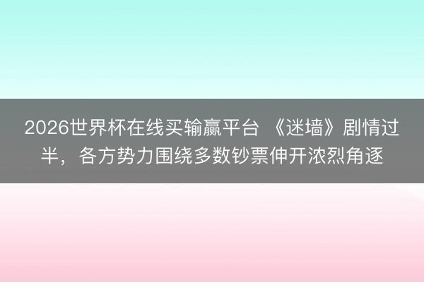 2026世界杯在线买输赢平台 《迷墙》剧情过半，各方势力围绕多数钞票伸开浓烈角逐