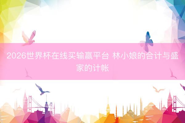 2026世界杯在线买输赢平台 林小娘的合计与盛家的计帐