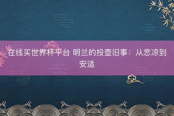 在线买世界杯平台 明兰的投壶旧事：从悲凉到安适