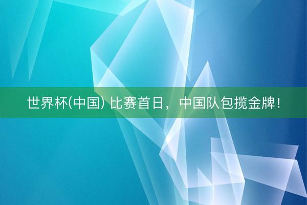 世界杯(中国) 比赛首日,中国队包揽金牌!