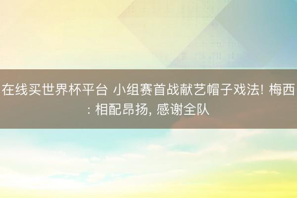 在线买世界杯平台 小组赛首战献艺帽子戏法! 梅西: 相配昂扬， 感谢全队