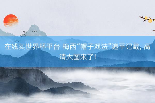 在线买世界杯平台 梅西“帽子戏法”追平记载， 高清大图来了!