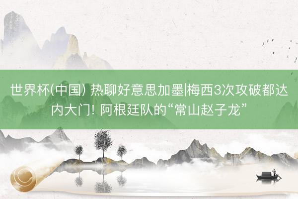 世界杯(中国) 热聊好意思加墨|梅西3次攻破都达内大门! 阿根廷队的“常山赵子龙”